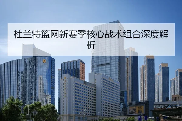杜兰特篮网新赛季核心战术组合深度解析